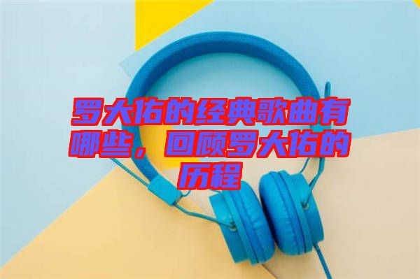 羅大佑的經(jīng)典歌曲有哪些，回顧羅大佑的歷程