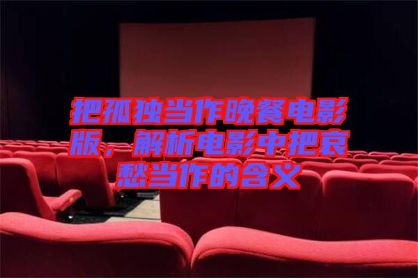 把孤獨(dú)當(dāng)作晚餐電影版，解析電影中把哀愁當(dāng)作的含義