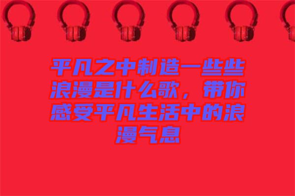 平凡之中制造一些些浪漫是什么歌，帶你感受平凡生活中的浪漫氣息
