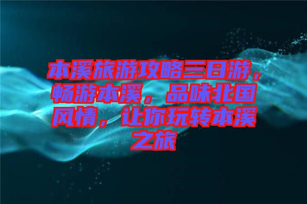 本溪旅游攻略三日游，暢游本溪，品味北國風情，讓你玩轉本溪之旅