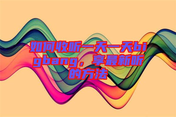 如何收聽(tīng)一天一天bigbang，享最新聽(tīng)的方法