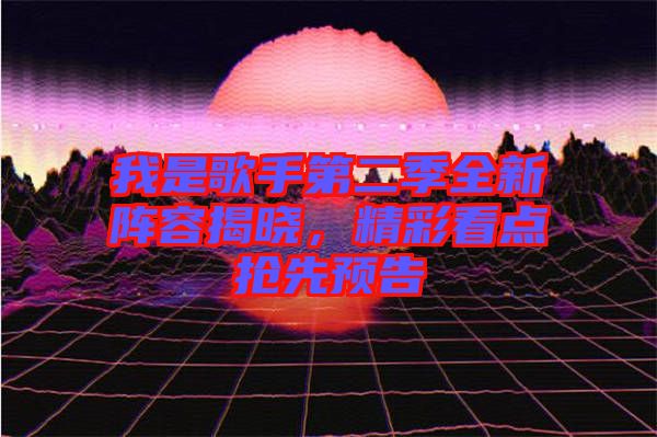 我是歌手第二季全新陣容揭曉，精彩看點(diǎn)搶先預(yù)告