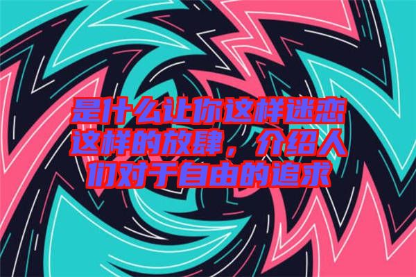 是什么讓你這樣迷戀這樣的放肆，介紹人們對(duì)于自由的追求