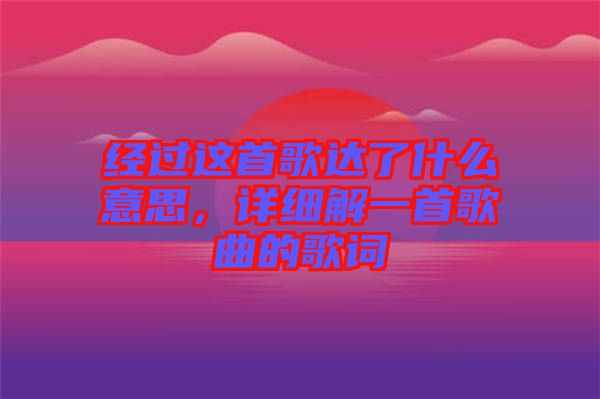經(jīng)過這首歌達了什么意思，詳細解一首歌曲的歌詞