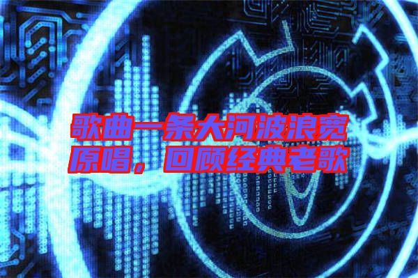 歌曲一條大河波浪寬原唱，回顧經(jīng)典老歌