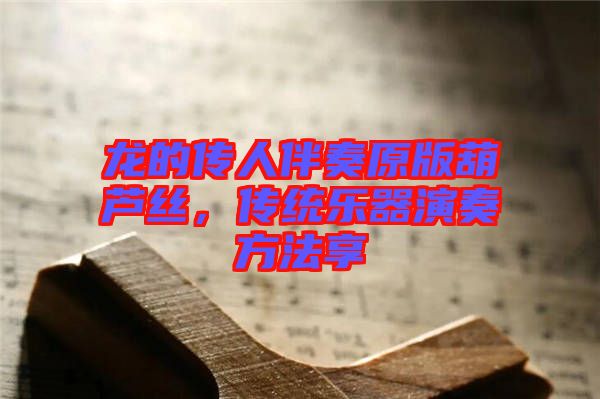 龍的傳人伴奏原版葫蘆絲，傳統(tǒng)樂器演奏方法享