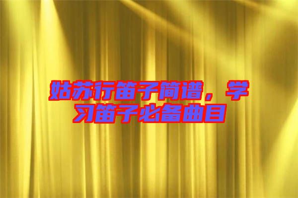 姑蘇行笛子簡(jiǎn)譜，學(xué)習(xí)笛子必備曲目