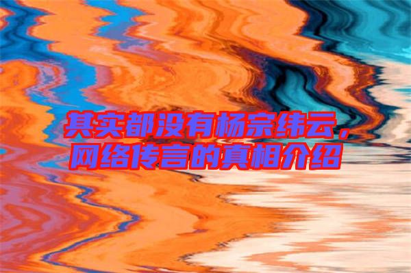 其實(shí)都沒有楊宗緯云，網(wǎng)絡(luò)傳言的真相介紹