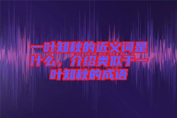 一葉知秋的近義詞是什么，介紹類似于一葉知秋的成語