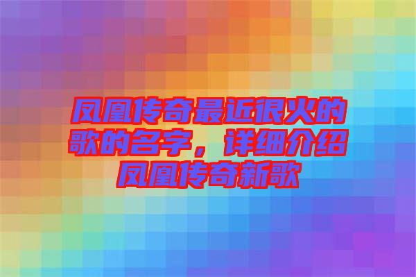 鳳凰傳奇最近很火的歌的名字，詳細介紹鳳凰傳奇新歌