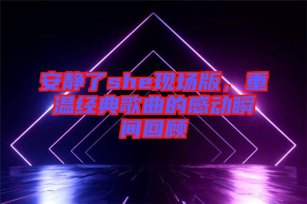 安靜了she現(xiàn)場(chǎng)版，重溫經(jīng)典歌曲的感動(dòng)瞬間回顧