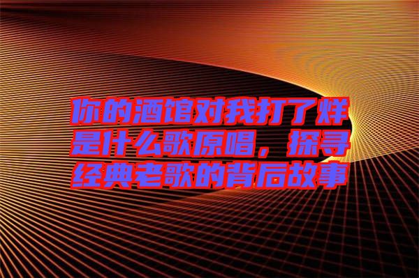 你的酒館對我打了烊是什么歌原唱，探尋經典老歌的背后故事