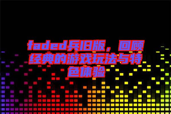 faded兵舊版，回顧經(jīng)典的游戲玩法與特色體驗(yàn)