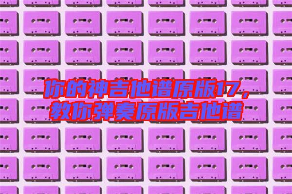 你的神吉他譜原版17，教你彈奏原版吉他譜