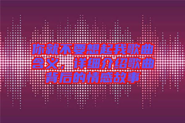 你就不要想起我歌曲含義，詳細(xì)介紹歌曲背后的情感故事