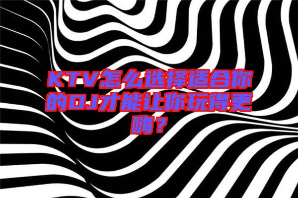 KTV怎么選擇適合你的DJ才能讓你玩得更嗨？