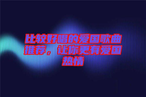 比較好唱的愛國歌曲推薦，讓你更有愛國熱情