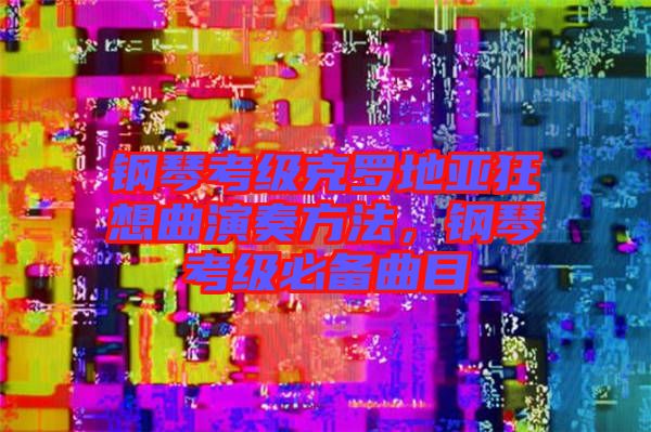 鋼琴考級克羅地亞狂想曲演奏方法，鋼琴考級必備曲目