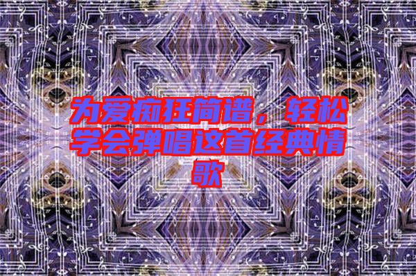 為愛癡狂簡譜，輕松學(xué)會(huì)彈唱這首經(jīng)典情歌