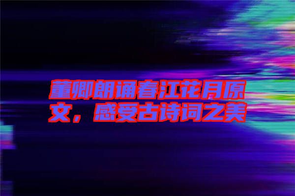 董卿朗誦春江花月原文，感受古詩詞之美