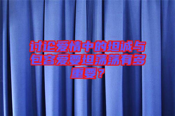 討論愛情中的坦誠與包容愛要坦蕩蕩有多重要？