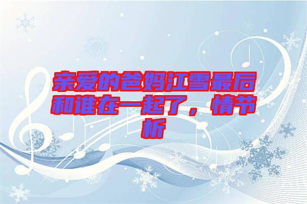 親愛的爸媽江雪最后和誰在一起了，情節(jié)析
