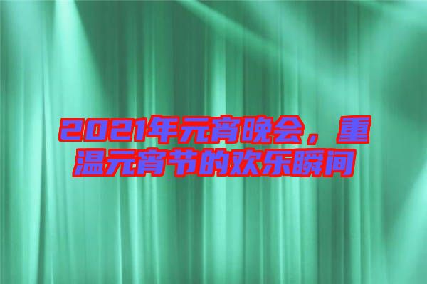 2021年元宵晚會(huì)，重溫元宵節(jié)的歡樂(lè)瞬間