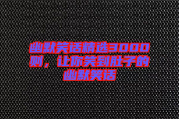 幽默笑話精選3000則，讓你笑到肚子的幽默笑話