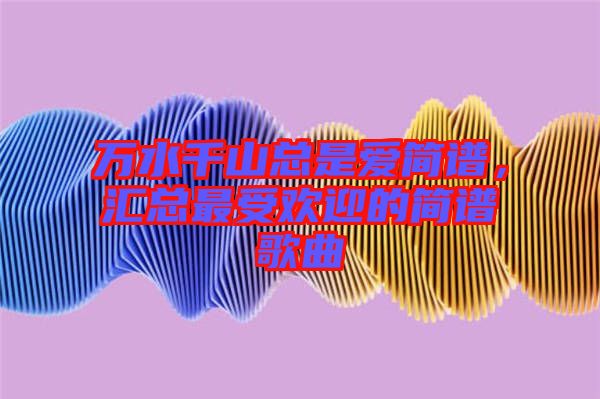 萬水千山總是愛簡譜，匯總最受歡迎的簡譜歌曲