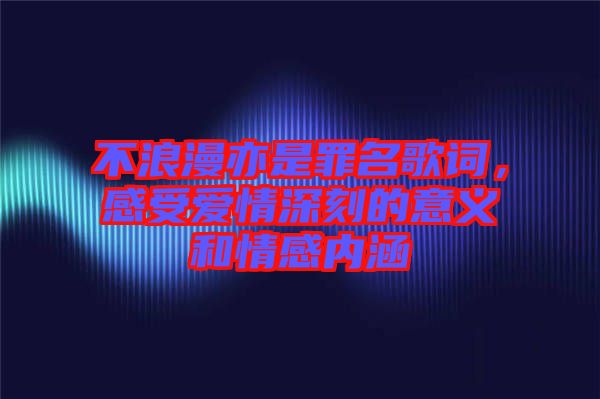 不浪漫亦是罪名歌詞，感受愛情深刻的意義和情感內(nèi)涵