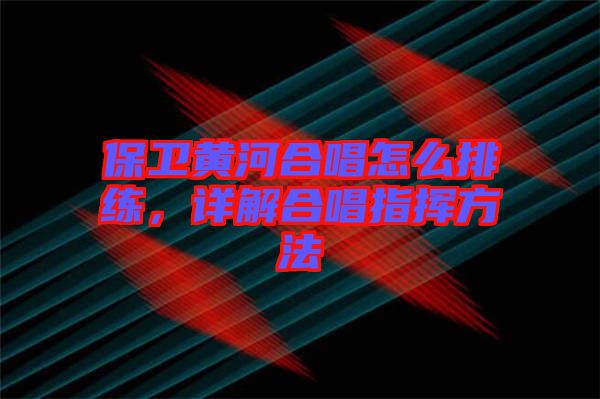 保衛(wèi)黃河合唱怎么排練，詳解合唱指揮方法