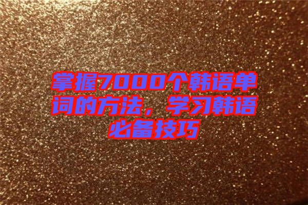 掌握7000個韓語單詞的方法，學(xué)習(xí)韓語必備技巧