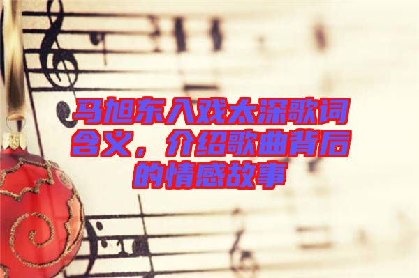 馬旭東入戲太深歌詞含義，介紹歌曲背后的情感故事