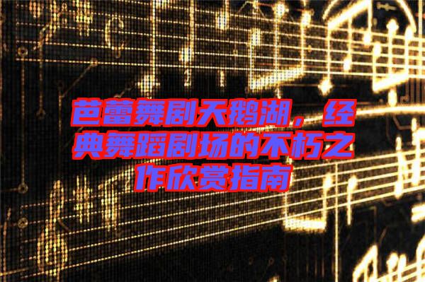 芭蕾舞劇天鵝湖，經(jīng)典舞蹈劇場的不朽之作欣賞指南