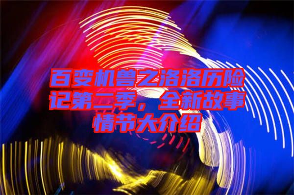 百變機獸之洛洛歷險記第二季，全新故事情節(jié)大介紹