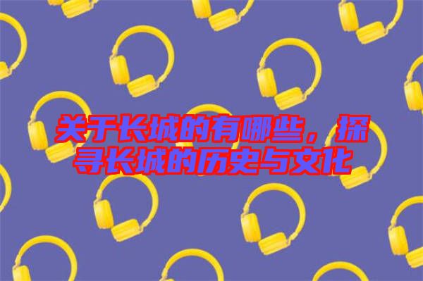 關于長城的有哪些，探尋長城的歷史與文化