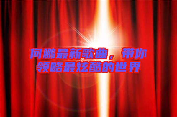 何鵬最新歌曲，帶你領(lǐng)略最炫酷的世界