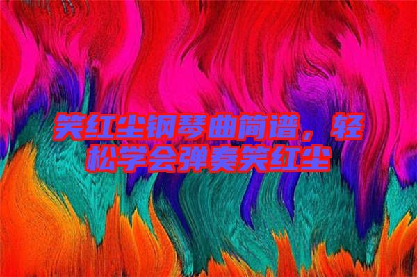 笑紅塵鋼琴曲簡譜，輕松學(xué)會彈奏笑紅塵