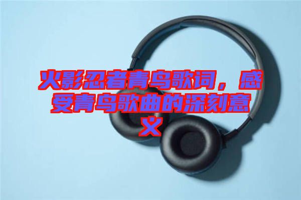 火影忍者青鳥歌詞，感受青鳥歌曲的深刻意義