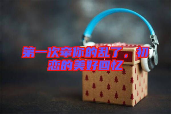 第一次牽你的亂了，初戀的美好回憶