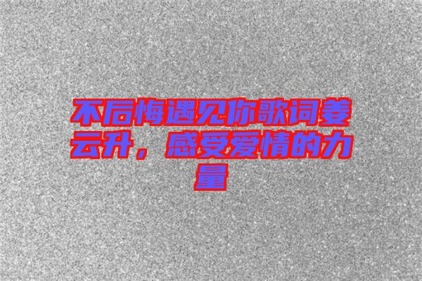 不后悔遇見你歌詞姜云升，感受愛情的力量