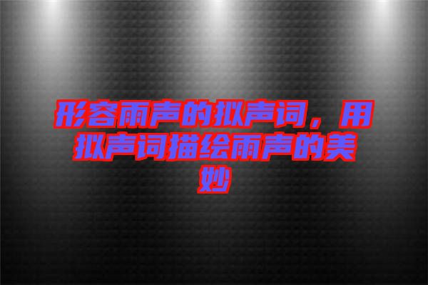 形容雨聲的擬聲詞，用擬聲詞描繪雨聲的美妙