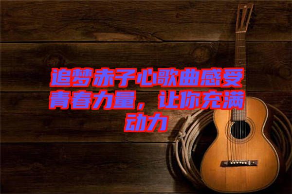 追夢(mèng)赤子心歌曲感受青春力量，讓你充滿(mǎn)動(dòng)力