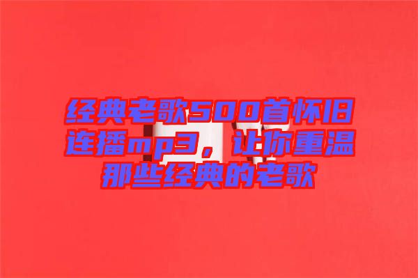 經(jīng)典老歌500首懷舊連播mp3，讓你重溫那些經(jīng)典的老歌