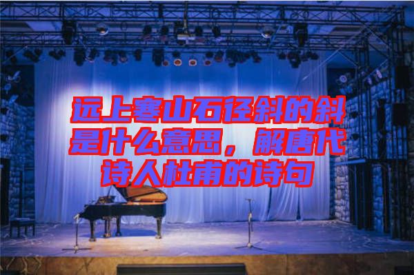 遠(yuǎn)上寒山石徑斜的斜是什么意思，解唐代詩(shī)人杜甫的詩(shī)句