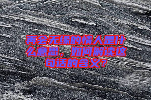 再會(huì)無緣的情人是什么意思，如何解讀這句話的含義？