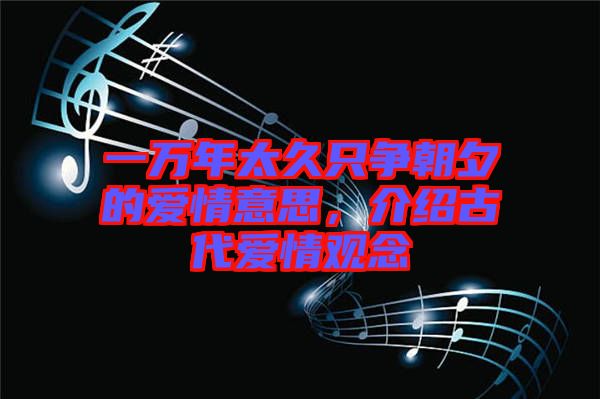 一萬年太久只爭朝夕的愛情意思，介紹古代愛情觀念