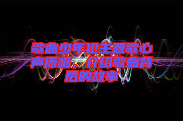 歌曲少年犯主題歌心聲原唱，介紹歌曲背后的故事