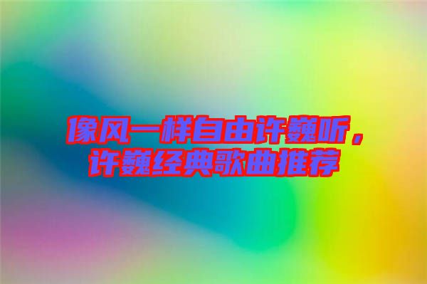 像風一樣自由許巍聽，許巍經(jīng)典歌曲推薦