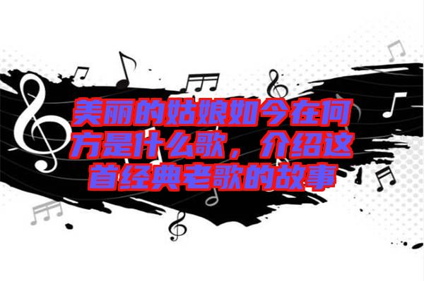 美麗的姑娘如今在何方是什么歌，介紹這首經(jīng)典老歌的故事